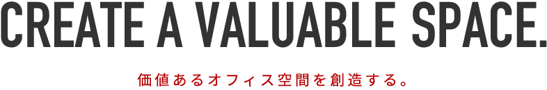 CREATE A VALUABLE SPACE. 価値あるオフィス空間を創造する。